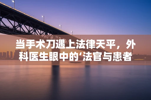 当手术刀遇上法律天平，外科医生眼中的‘法官与患者’