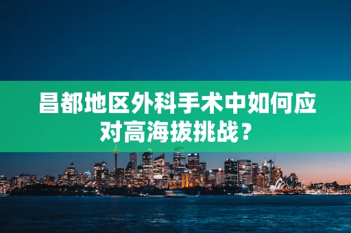 昌都地区外科手术中如何应对高海拔挑战？