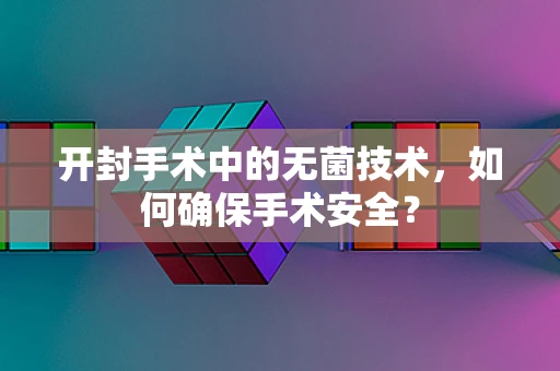 开封手术中的无菌技术，如何确保手术安全？