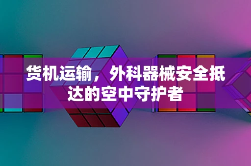 货机运输，外科器械安全抵达的空中守护者