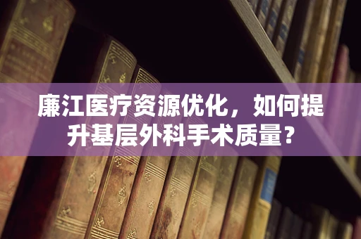 廉江医疗资源优化，如何提升基层外科手术质量？