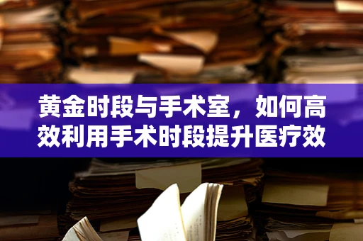 黄金时段与手术室，如何高效利用手术时段提升医疗效率？