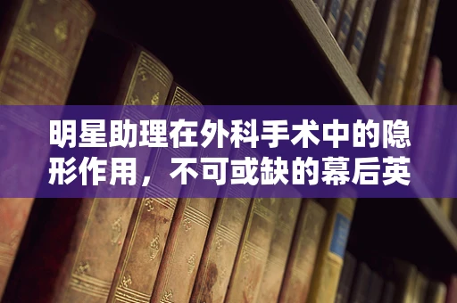 明星助理在外科手术中的隐形作用，不可或缺的幕后英雄？