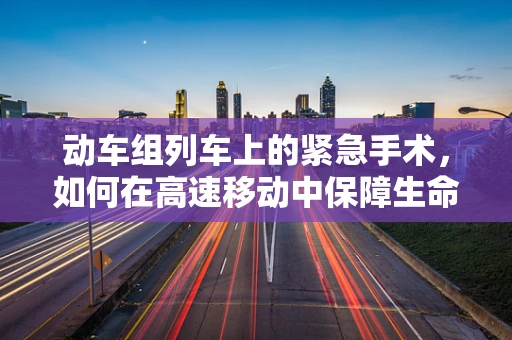 动车组列车上的紧急手术，如何在高速移动中保障生命安全？