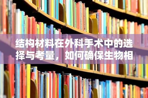 结构材料在外科手术中的选择与考量，如何确保生物相容性与力学性能的完美平衡？