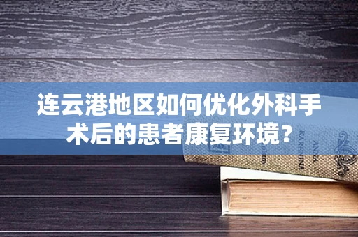 连云港地区如何优化外科手术后的患者康复环境？