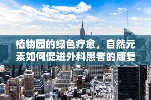 植物园的绿色疗愈，自然元素如何促进外科患者的康复？