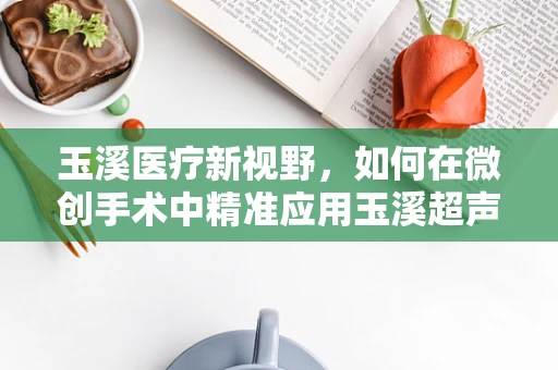 玉溪医疗新视野，如何在微创手术中精准应用玉溪超声刀？