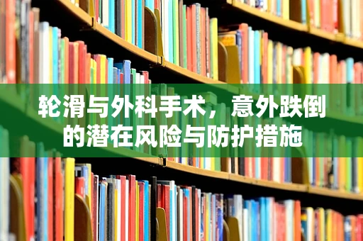 轮滑与外科手术，意外跌倒的潜在风险与防护措施