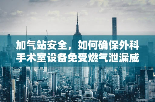 加气站安全，如何确保外科手术室设备免受燃气泄漏威胁？