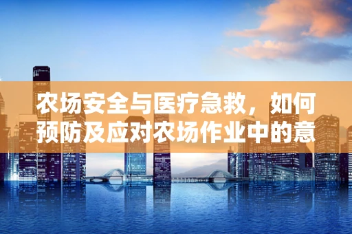 农场安全与医疗急救，如何预防及应对农场作业中的意外伤害？