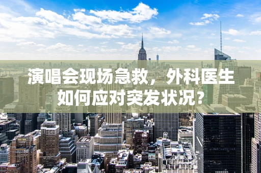 演唱会现场急救，外科医生如何应对突发状况？