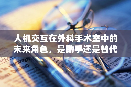 人机交互在外科手术室中的未来角色，是助手还是替代者？