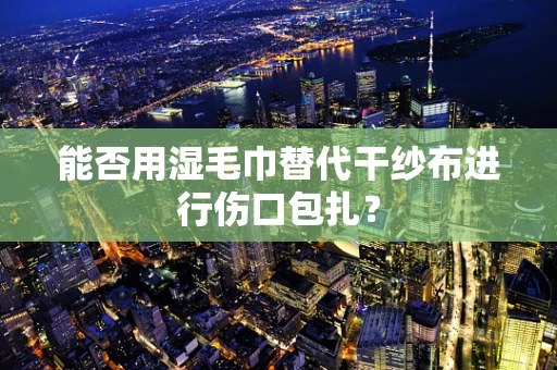 能否用湿毛巾替代干纱布进行伤口包扎？