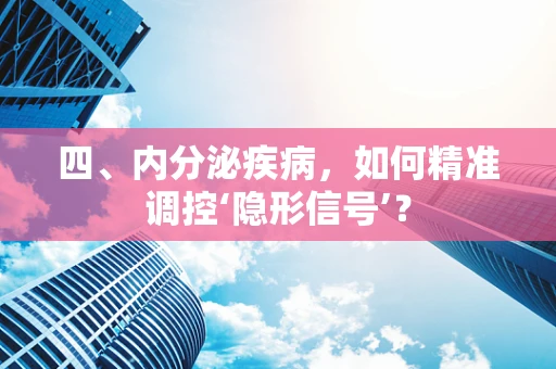 四、内分泌疾病，如何精准调控‘隐形信号’？