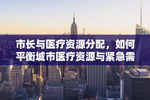 市长与医疗资源分配，如何平衡城市医疗资源与紧急需求？