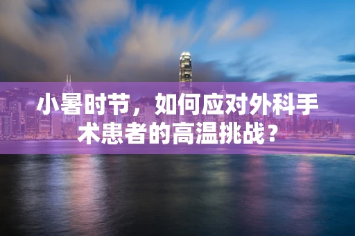 小暑时节，如何应对外科手术患者的高温挑战？