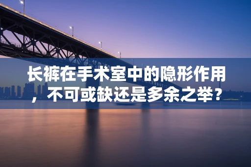 长裤在手术室中的隐形作用，不可或缺还是多余之举？