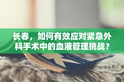 长春，如何有效应对紧急外科手术中的血液管理挑战？