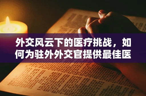 外交风云下的医疗挑战，如何为驻外外交官提供最佳医疗保障？