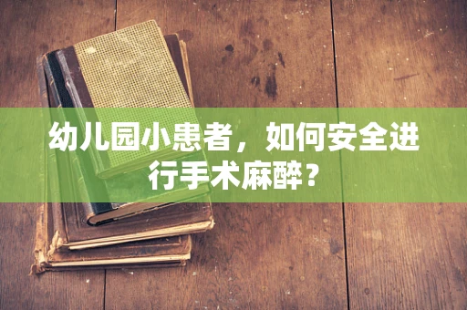 幼儿园小患者，如何安全进行手术麻醉？