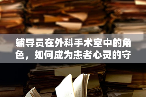 辅导员在外科手术室中的角色，如何成为患者心灵的守护者？