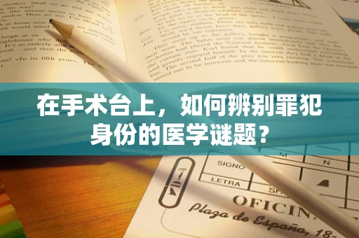 在手术台上，如何辨别罪犯身份的医学谜题？