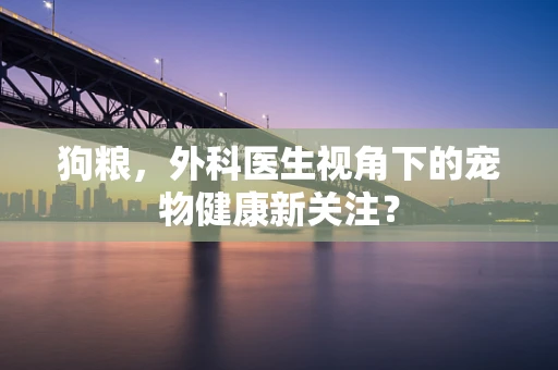 狗粮，外科医生视角下的宠物健康新关注？