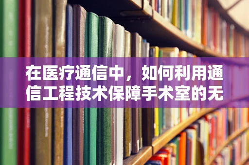 在医疗通信中，如何利用通信工程技术保障手术室的无缝信息交流？