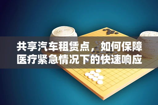 共享汽车租赁点，如何保障医疗紧急情况下的快速响应？