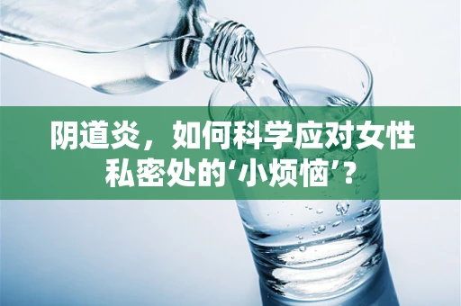 阴道炎，如何科学应对女性私密处的‘小烦恼’？