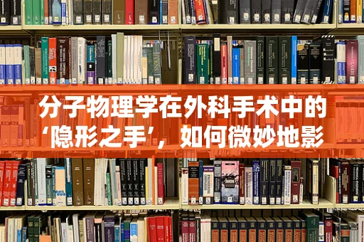 分子物理学在外科手术中的‘隐形之手’，如何微妙地影响手术效果？