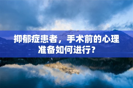 抑郁症患者，手术前的心理准备如何进行？