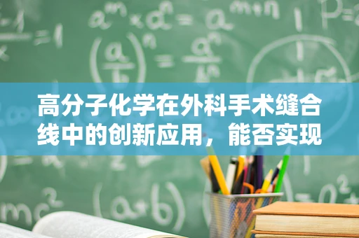 高分子化学在外科手术缝合线中的创新应用，能否实现更安全的手术缝合？