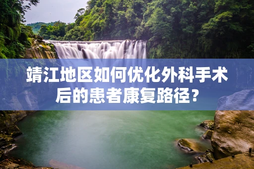 靖江地区如何优化外科手术后的患者康复路径？