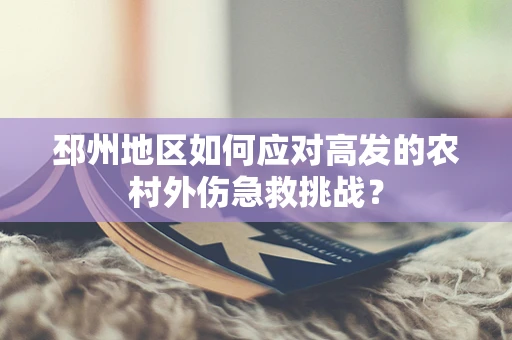 邳州地区如何应对高发的农村外伤急救挑战？