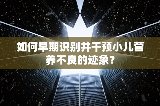 如何早期识别并干预小儿营养不良的迹象？