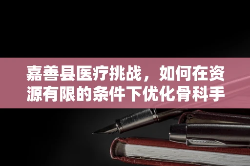 嘉善县医疗挑战，如何在资源有限的条件下优化骨科手术决策？