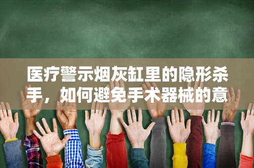 医疗警示烟灰缸里的隐形杀手，如何避免手术器械的意外污染？