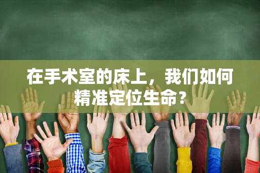 在手术室的床上，我们如何精准定位生命？