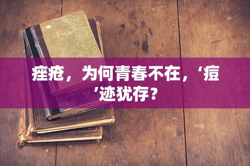 痤疮，为何青春不在，‘痘’迹犹存？