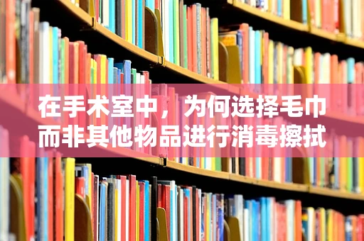 在手术室中，为何选择毛巾而非其他物品进行消毒擦拭？