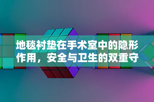 地毯衬垫在手术室中的隐形作用，安全与卫生的双重守护者？