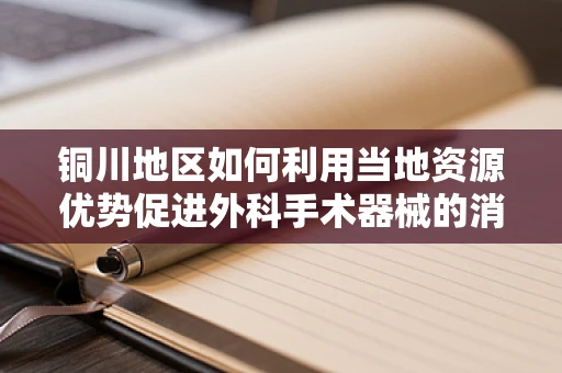 铜川地区如何利用当地资源优势促进外科手术器械的消毒与灭菌？