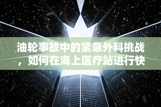 油轮事故中的紧急外科挑战，如何在海上医疗站进行快速而有效的救治？