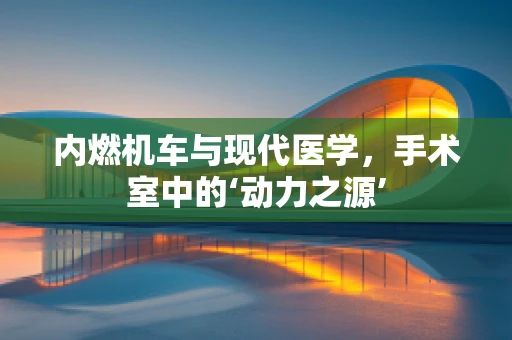 内燃机车与现代医学，手术室中的‘动力之源’