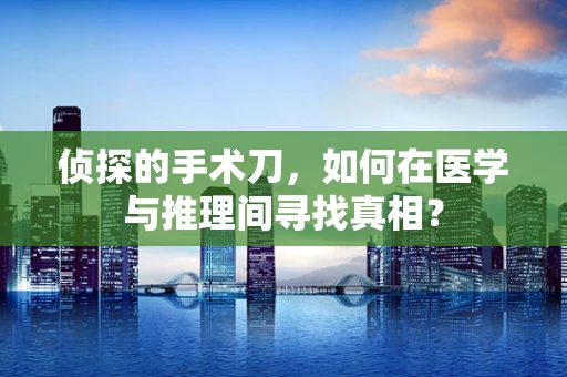 侦探的手术刀，如何在医学与推理间寻找真相？