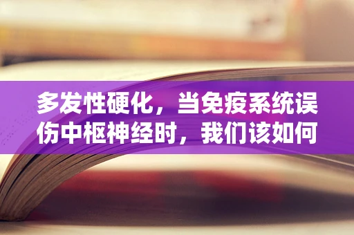 多发性硬化，当免疫系统误伤中枢神经时，我们该如何应对？