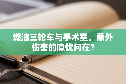 燃油三轮车与手术室，意外伤害的隐忧何在？