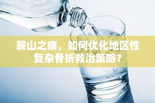 鞍山之痛，如何优化地区性复杂骨折救治策略？